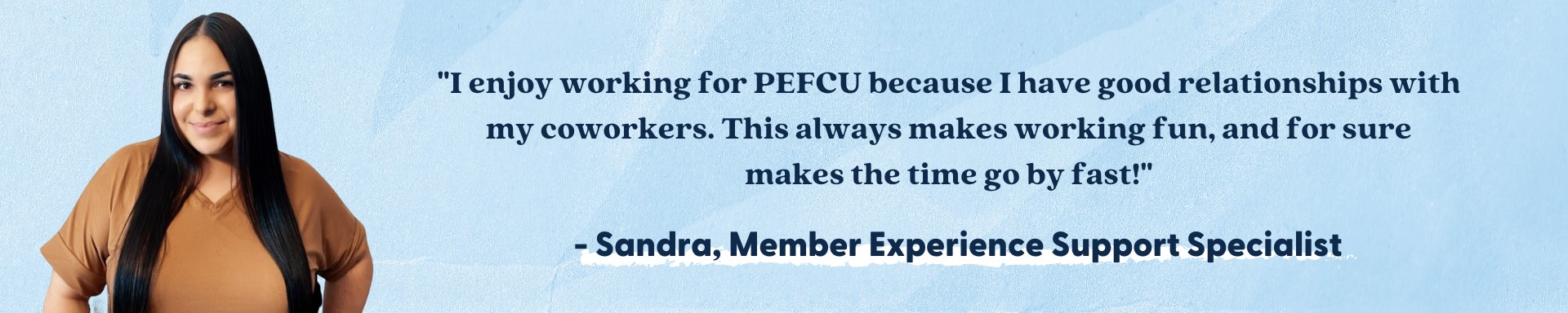 I enjoy working for PEFCU because I have good relationships with my coworkers.