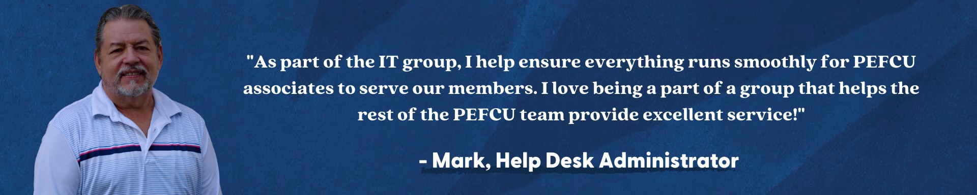As part of the IT group, I help ensure everything runs smoothly for PEFCU assciates to serve our members.